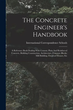 The Concrete Engineer's Handbook: A Reference Book Dealing With Cement, Plain And Reinforced Concrete, Building Construction, Architecture, Concrete Blocks, Mill Building, Fireproof Houses, Etc