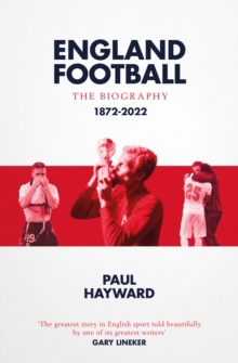 ENGLAND FOOTBALL THE BIOGRAPHY 1872-2022