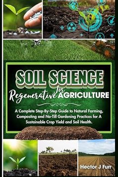 Soil Science For Regenerative Agriculture: A Complete Step-By-Step Guide to Natural Farming, Composting and No-Till Gardening Practices for A Sustainable Crop Yield and Soil Health